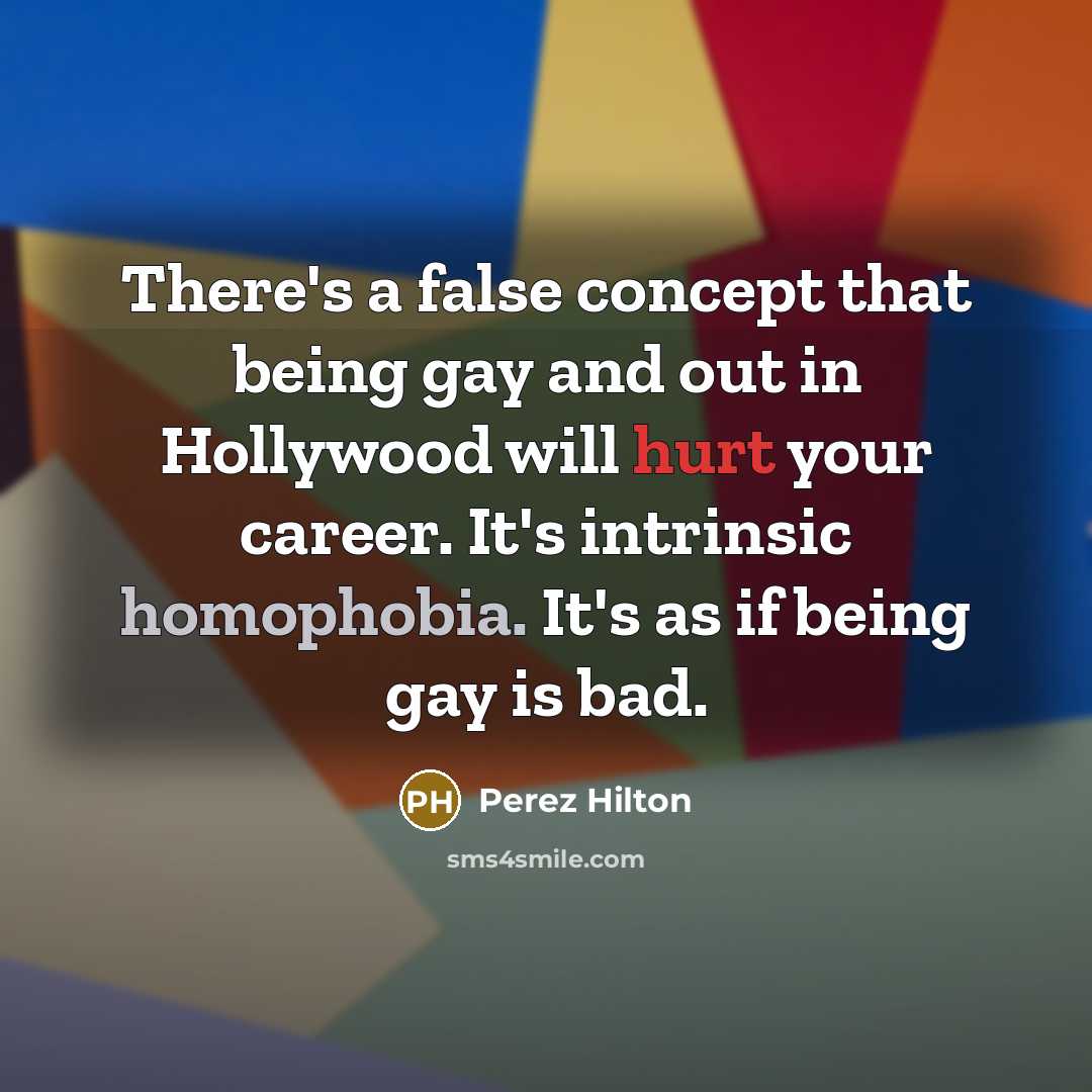 “There's a false concept that being gay and out in Hollywood will hurt your career. It's intrinsic homophobia. It's as if being gay is bad.” quote by Perez Hilton