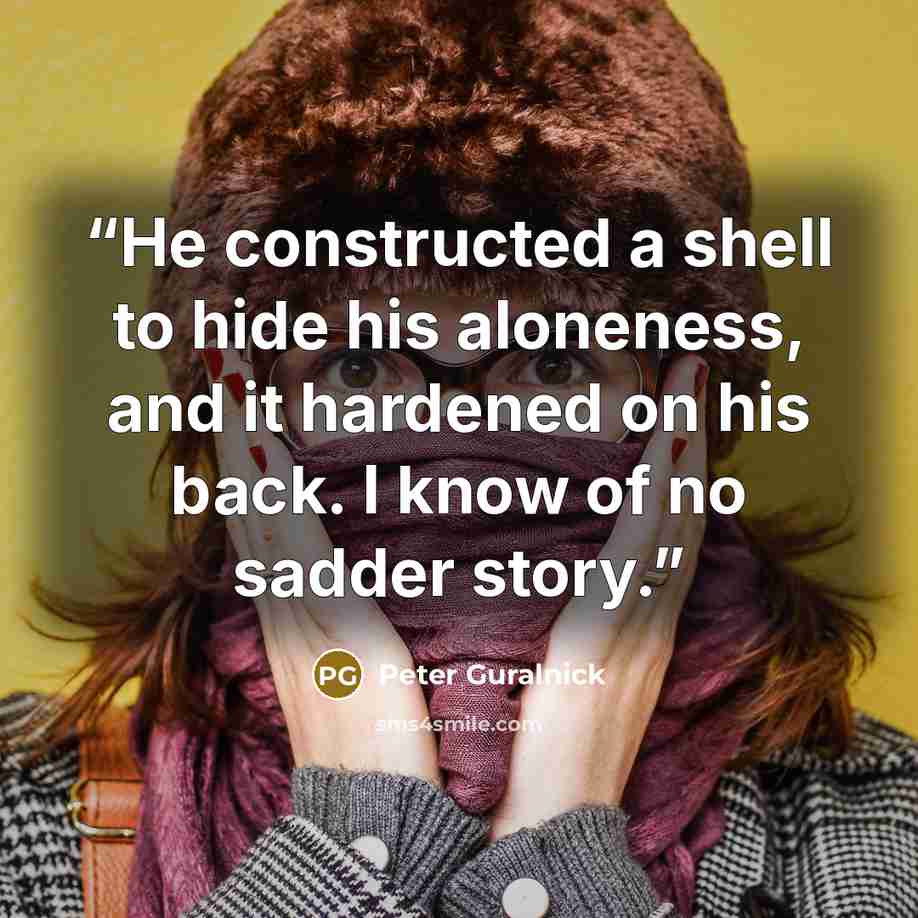 “He constructed a shell to hide his aloneness, and it hardened on his back. I know of no sadder story.” quote by Peter Guralnick