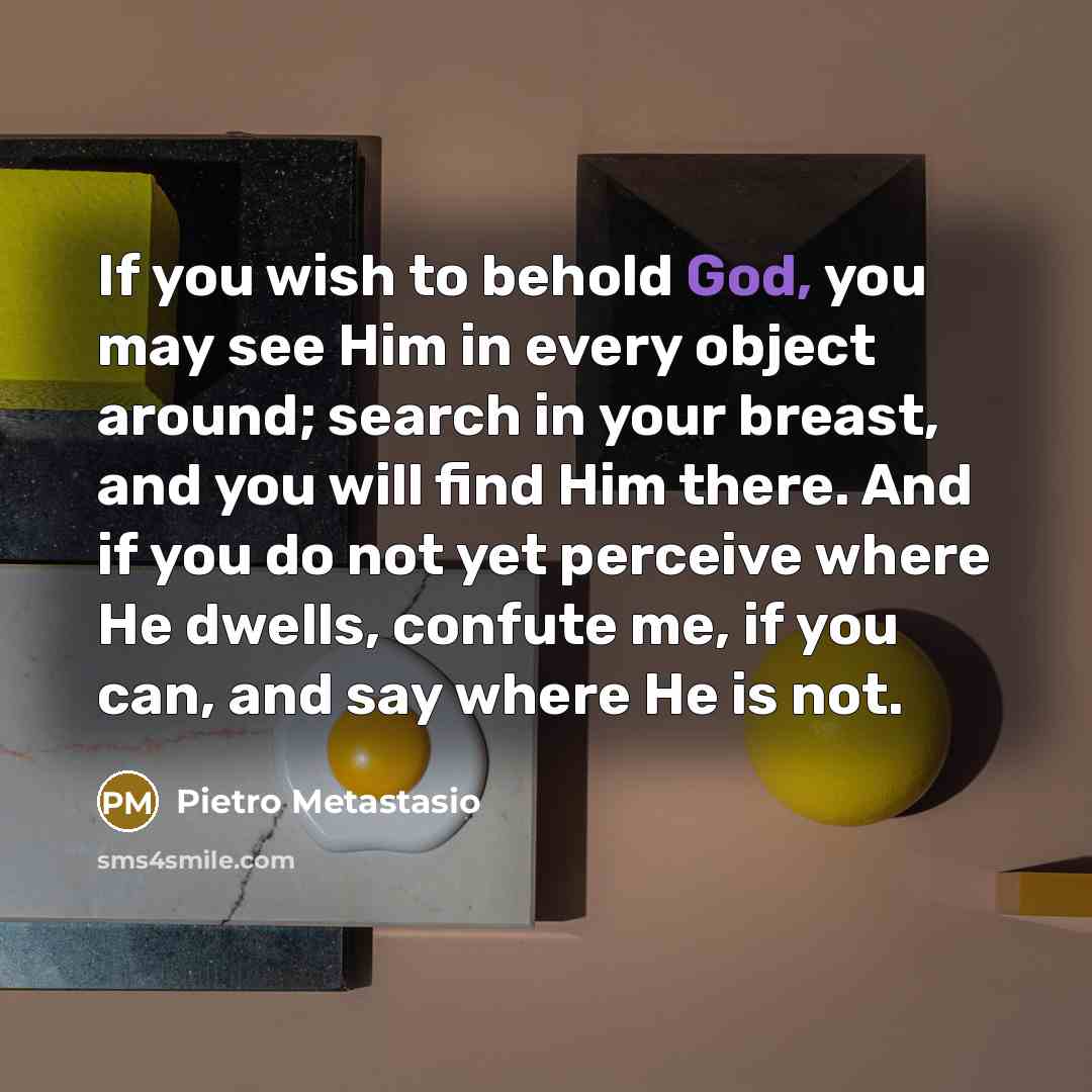 “If you wish to behold God, you may see Him in every object around; search in your breast, and you will find Him there. And if you do not yet perceive where He dwells, confute me, if you can, and say where He is not.” quote by Pietro Metastasio