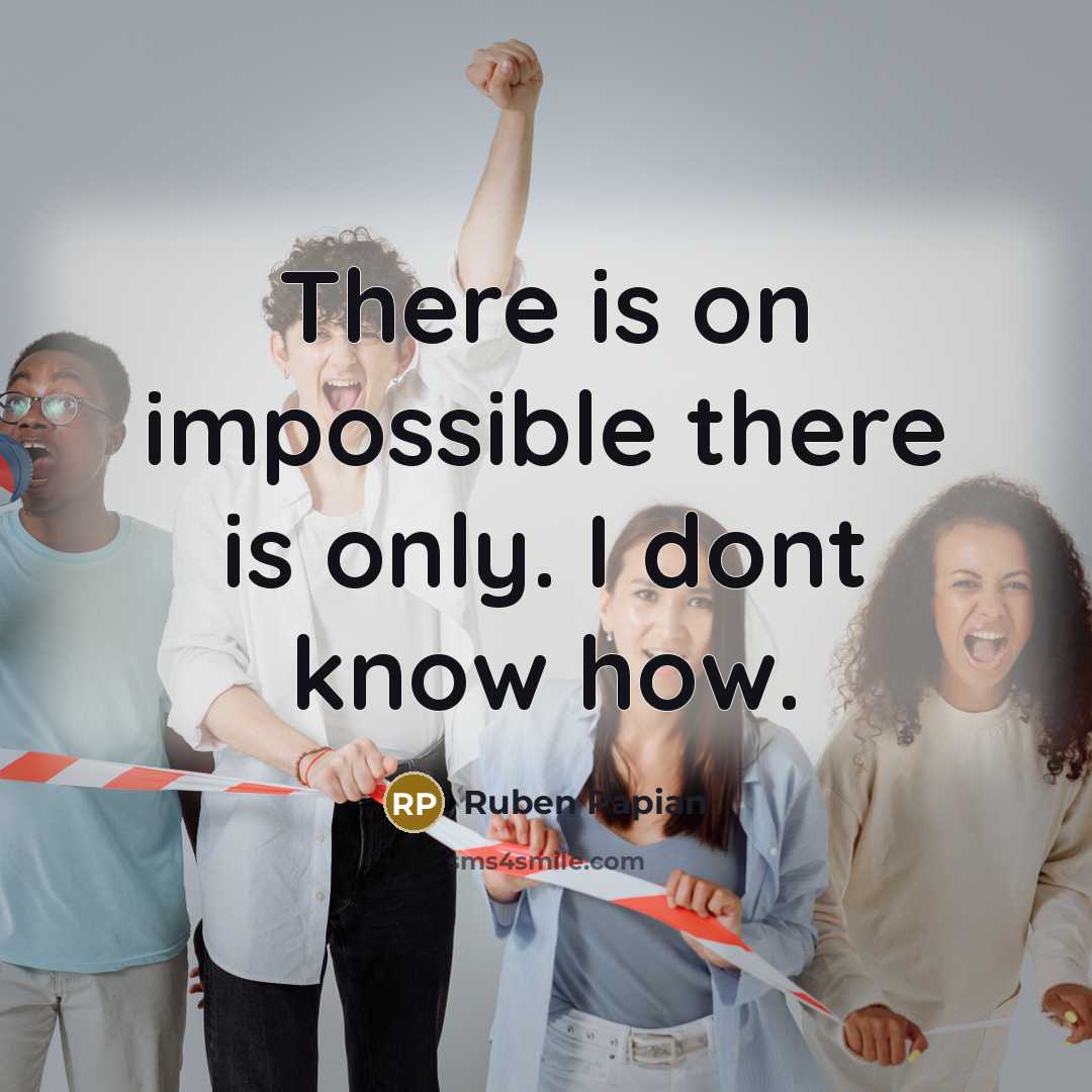 “There is on impossible there is only. I dont know how.” quote by Ruben Papian