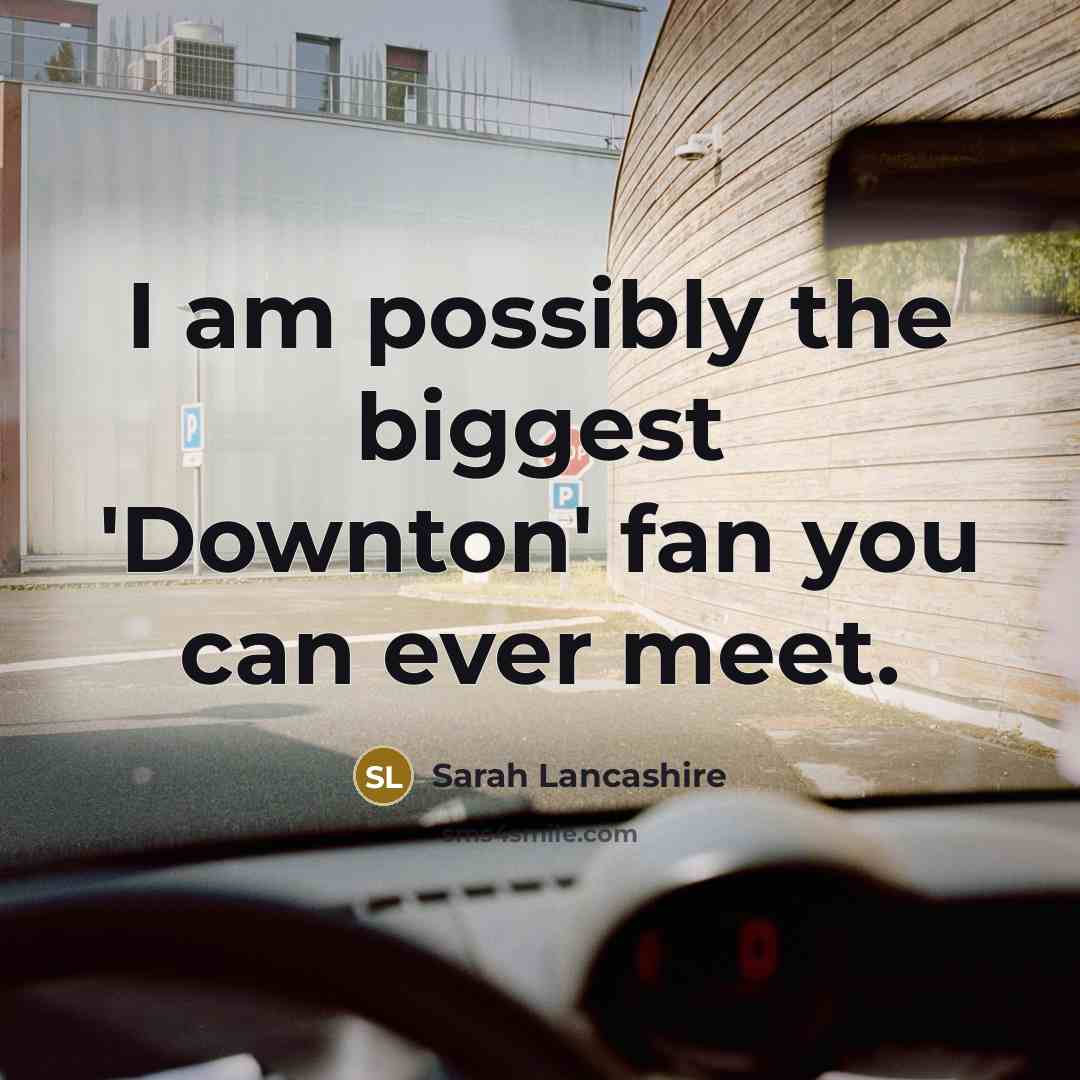 “I am possibly the biggest 'Downton' fan you can ever…” quote by Sarah Lancashire
