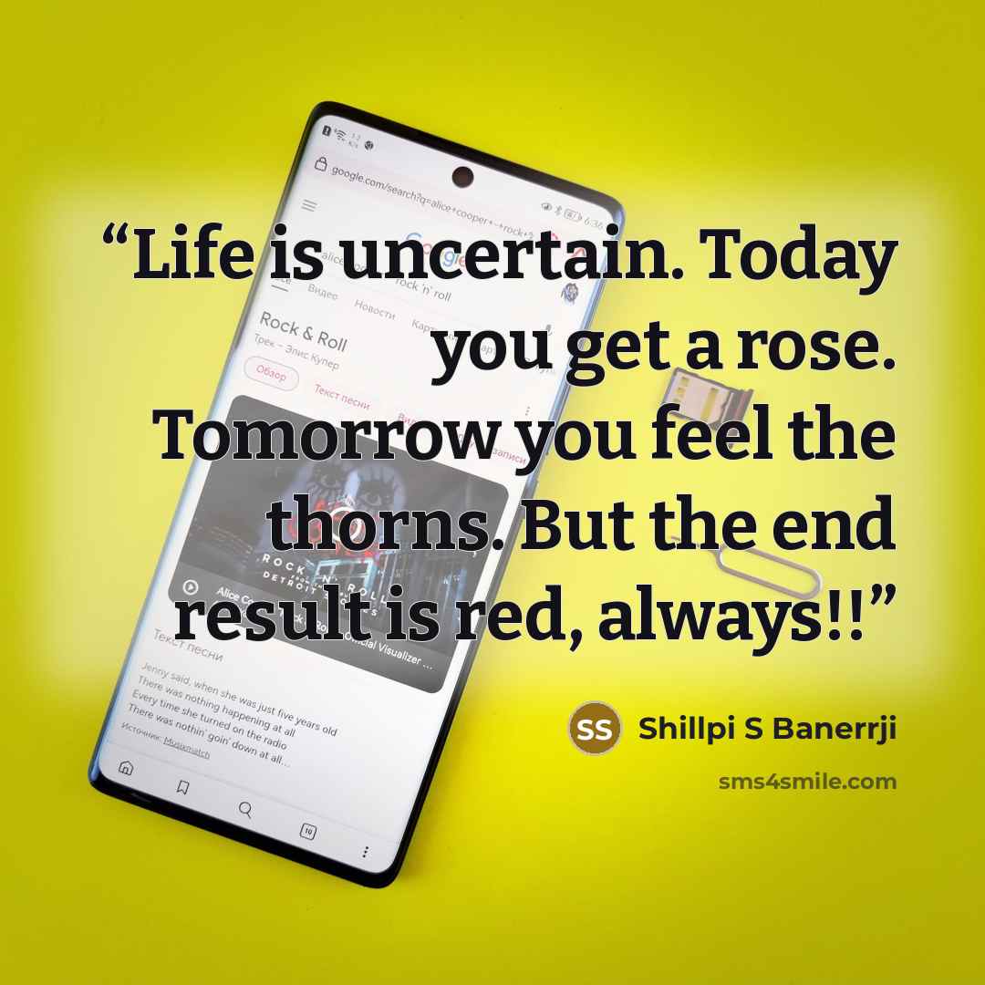 “Life is uncertain. Today you get a rose. Tomorrow you feel the thorns. But the end result is red, always!!” quote by Shillpi S Banerrji