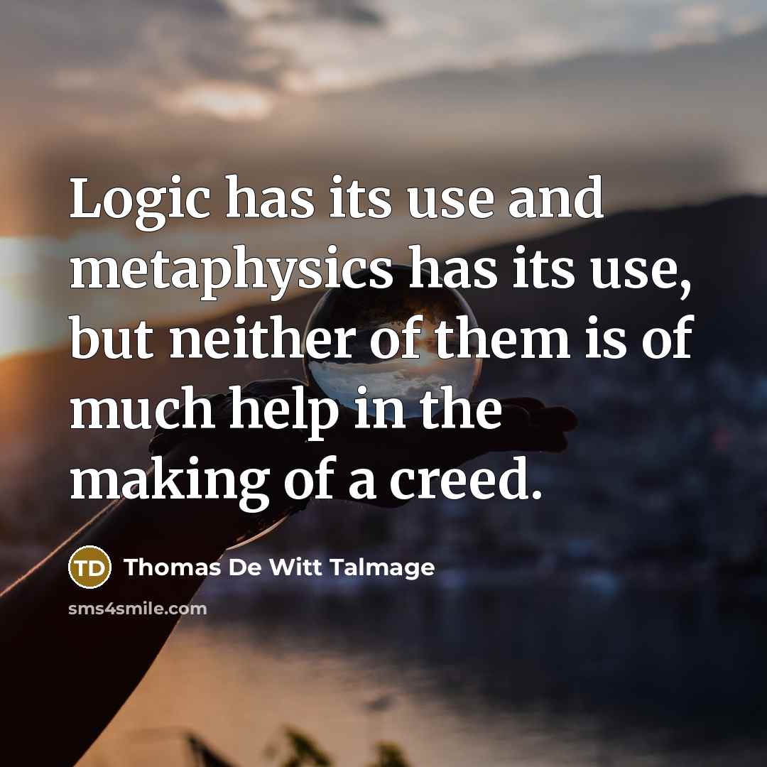 “Logic has its use and metaphysics has its use, but neither of them is of much help in the making of a creed.” quote by Thomas De Witt Talmage
