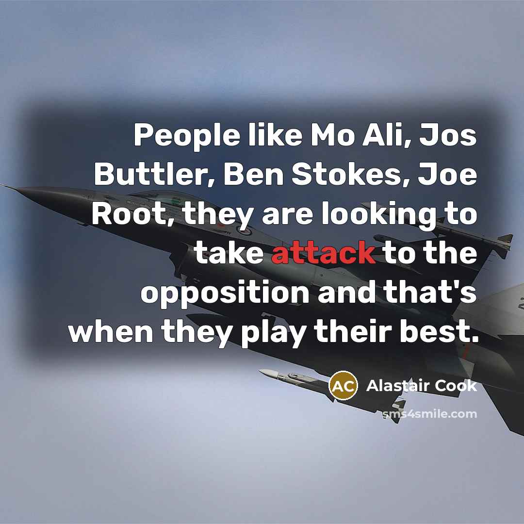 “People like Mo Ali, Jos Buttler, Ben Stokes, Joe Root, they are looking to take attack to the opposition and that's when they play their best.” quote by Alastair Cook