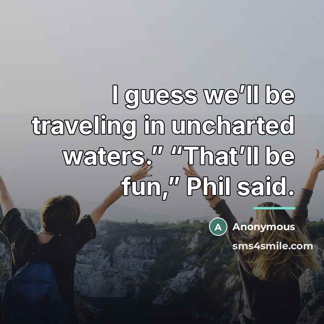 “I guess we’ll be traveling in uncharted waters.” “That’ll be…” quote by Anonymous