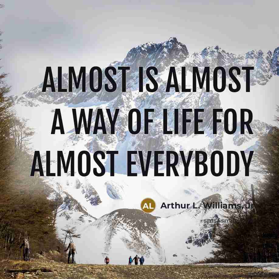 “Almost is almost a way of life for almost everybody…” quote by Arthur L. Williams, Jr