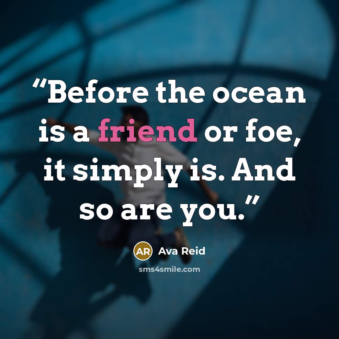 “Before the ocean is a friend or foe, it simply is. And so are you.” quote by Ava Reid
