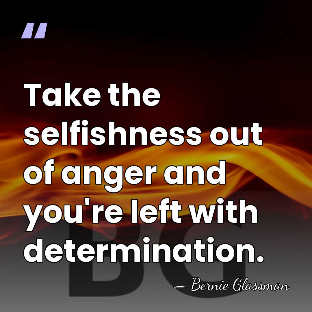 Take the selfishness out of anger and you're left with determination. - Bernie Glassman