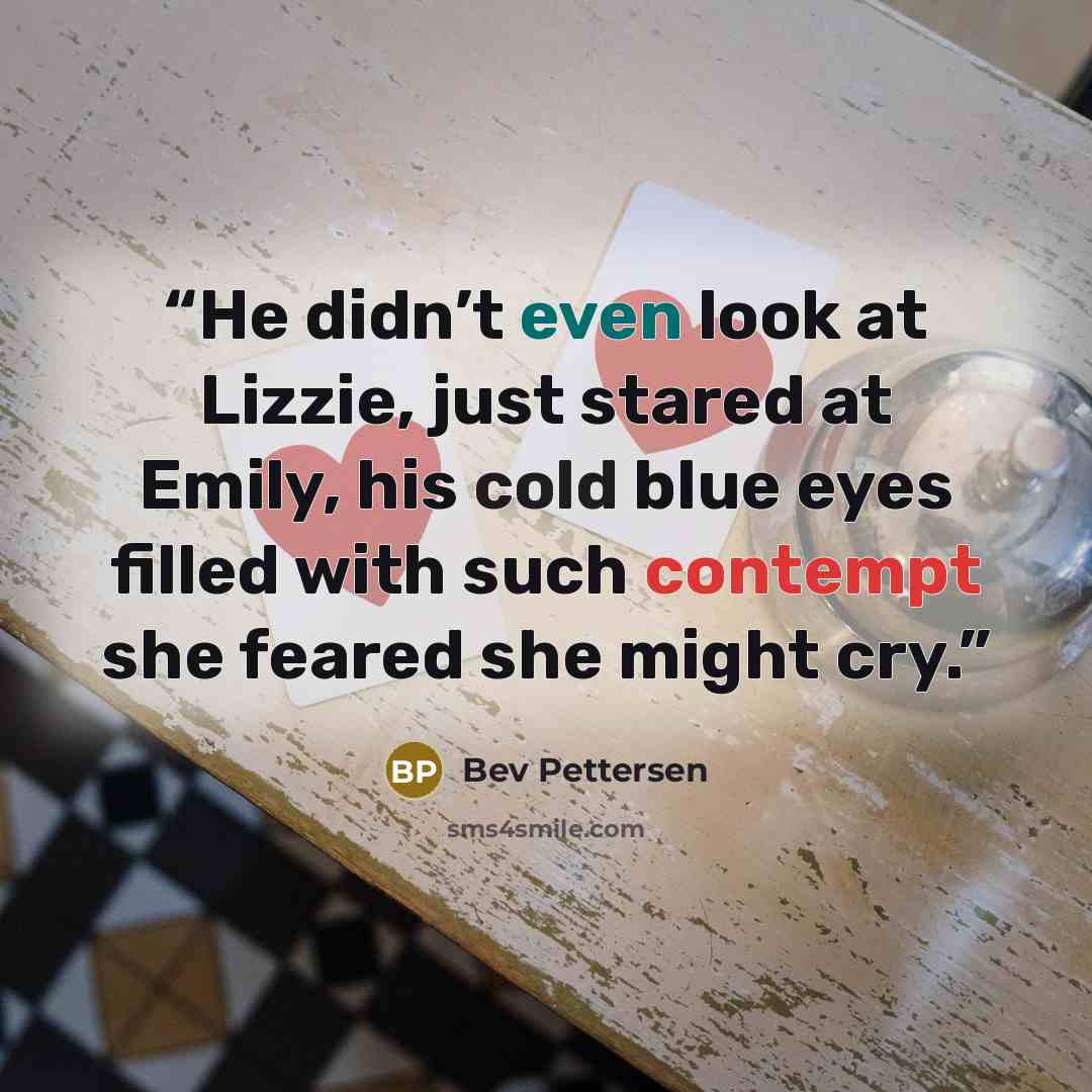 “He didn’t even look at Lizzie, just stared at Emily, his cold blue eyes filled with such contempt she feared she might cry.” quote by Bev Pettersen