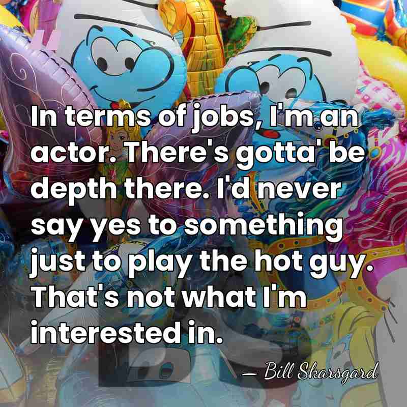 In terms of jobs, I'm an actor. There's gotta' be depth there.&hellip; - Bill Skarsgard