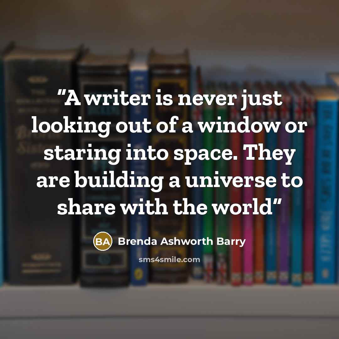 “A writer is never just looking out of a window or staring into space. They are building a universe to share with the world” quote by Brenda Ashworth Barry