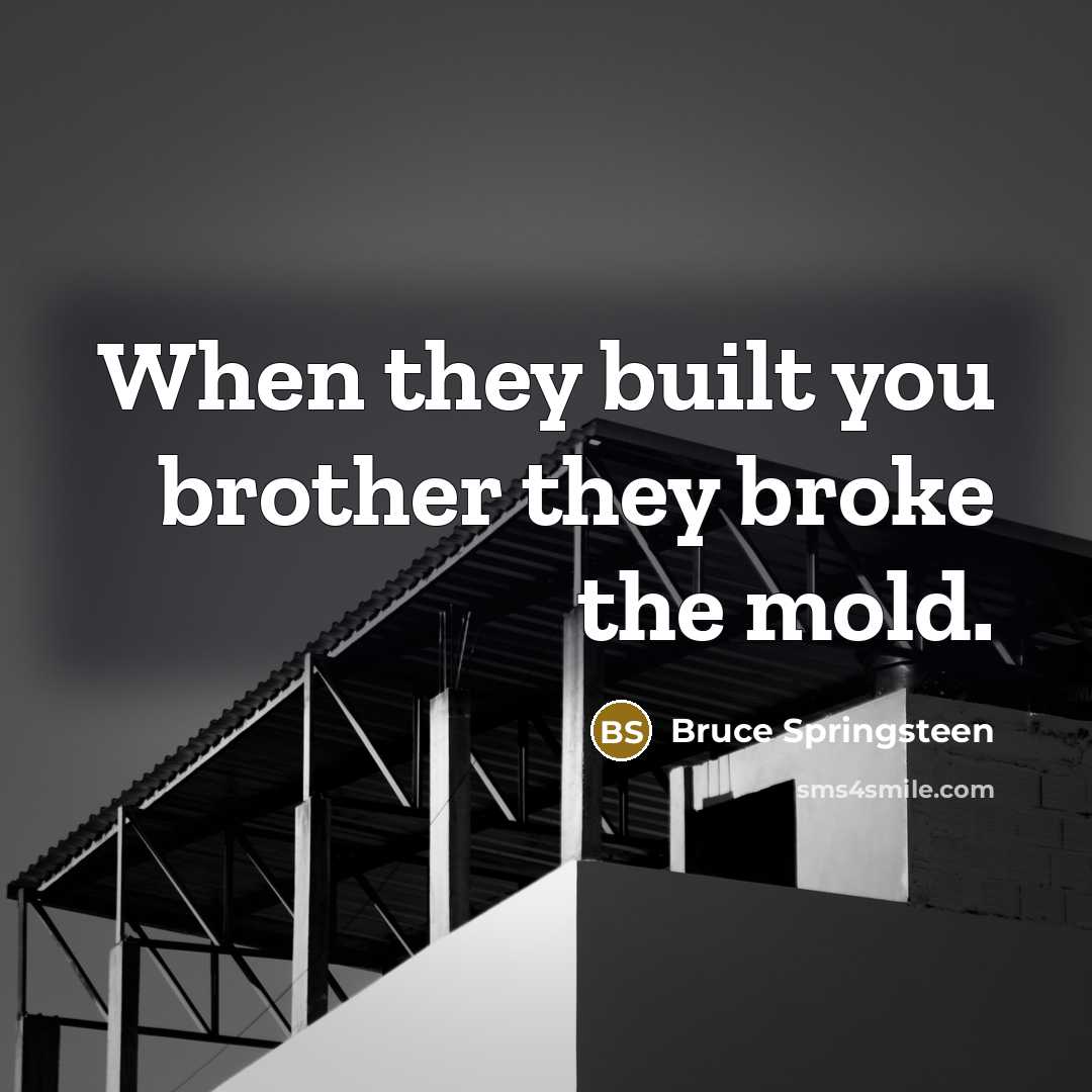 “When they built you brother they broke the mold.…” quote by Bruce Springsteen