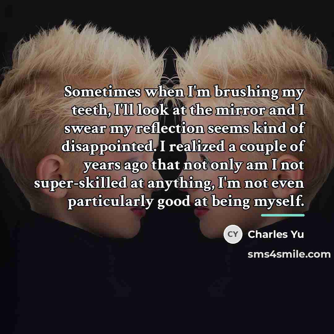 “Sometimes when I'm brushing my teeth, I'll look at the…” quote by Charles Yu