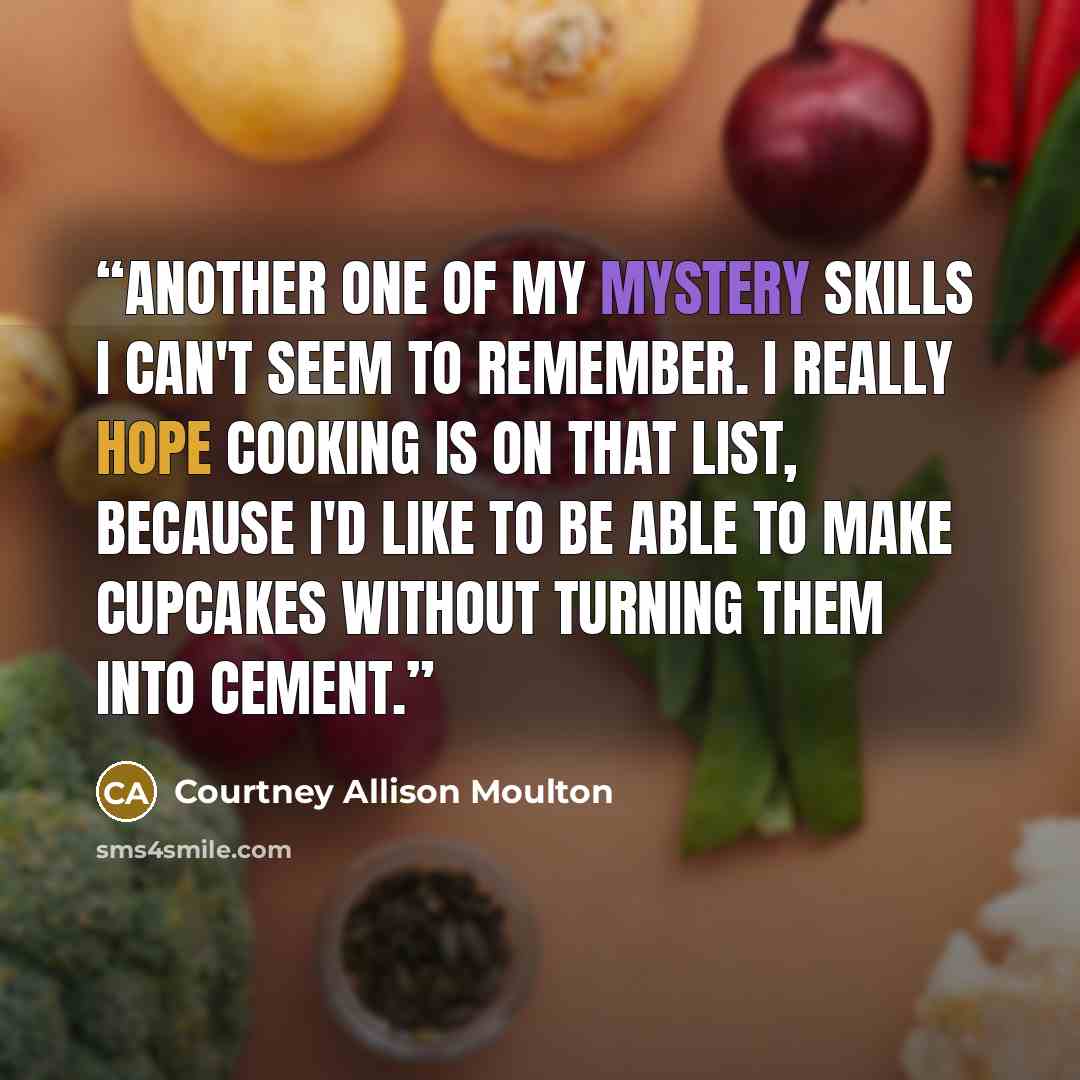 “Another one of my mystery skills I can't seem to remember. I really hope cooking is on that list, because I'd like to be able to make cupcakes without turning them into cement.” quote by Courtney Allison Moulton