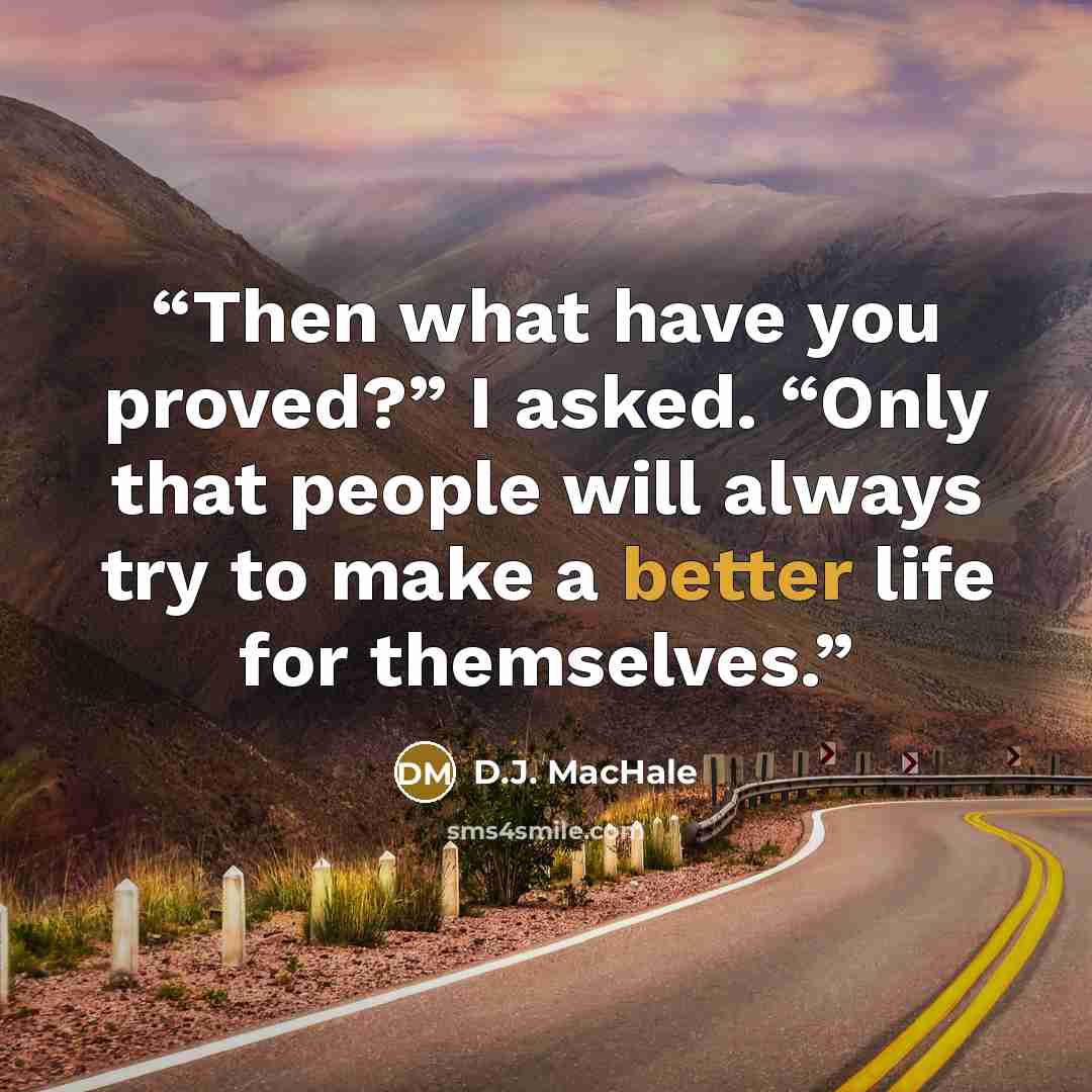 “Then what have you proved?” I asked. “Only that people will always try to make a better life for themselves.” quote by D.J. MacHale