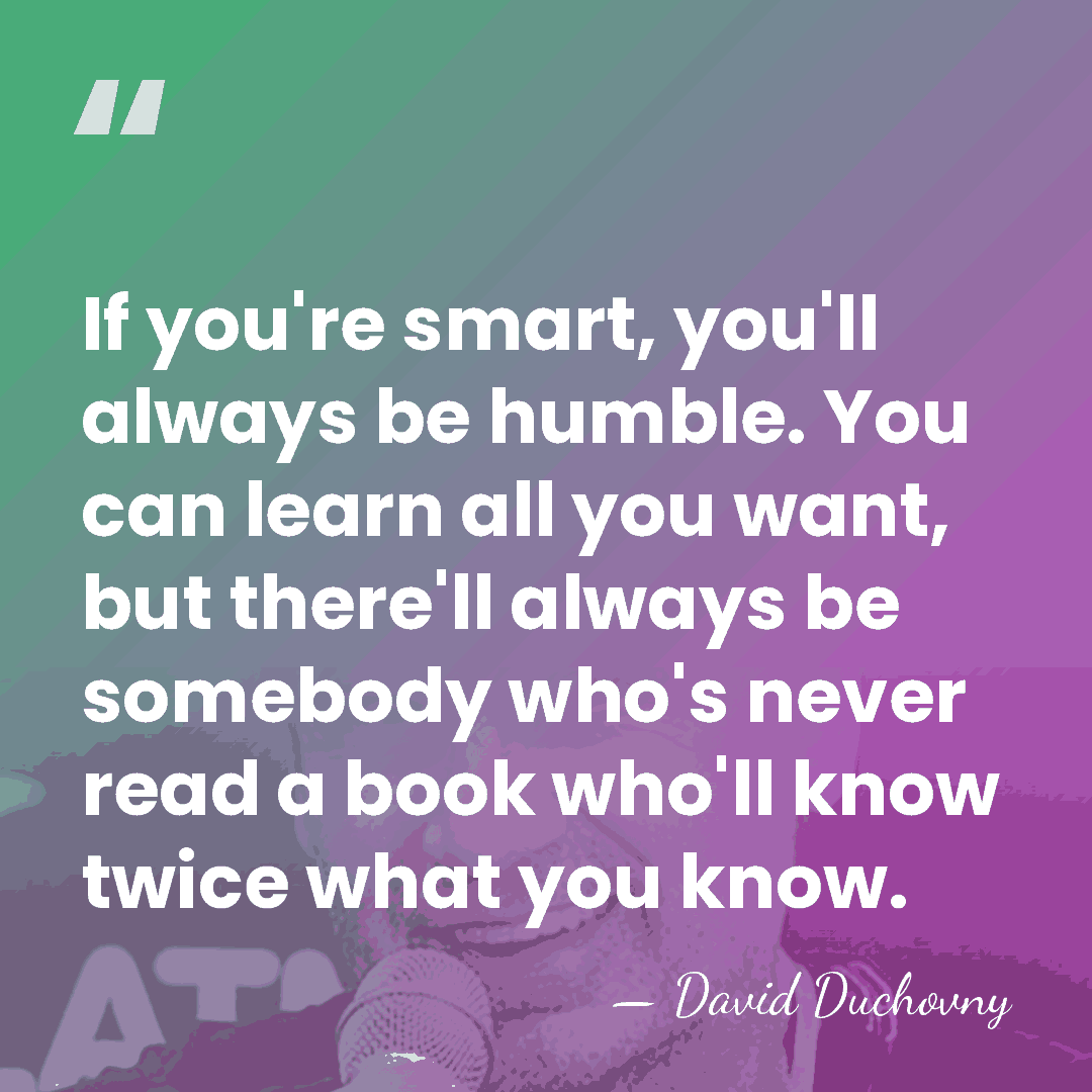 If you're smart, you'll always be humble. You can learn all you&hellip; - David Duchovny