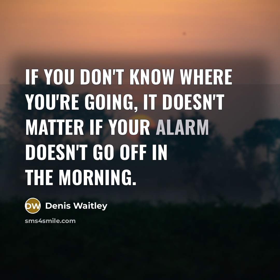 “If you don't know where you're going, it doesn't matter if your alarm doesn't go off in the morning.” quote by Denis Waitley