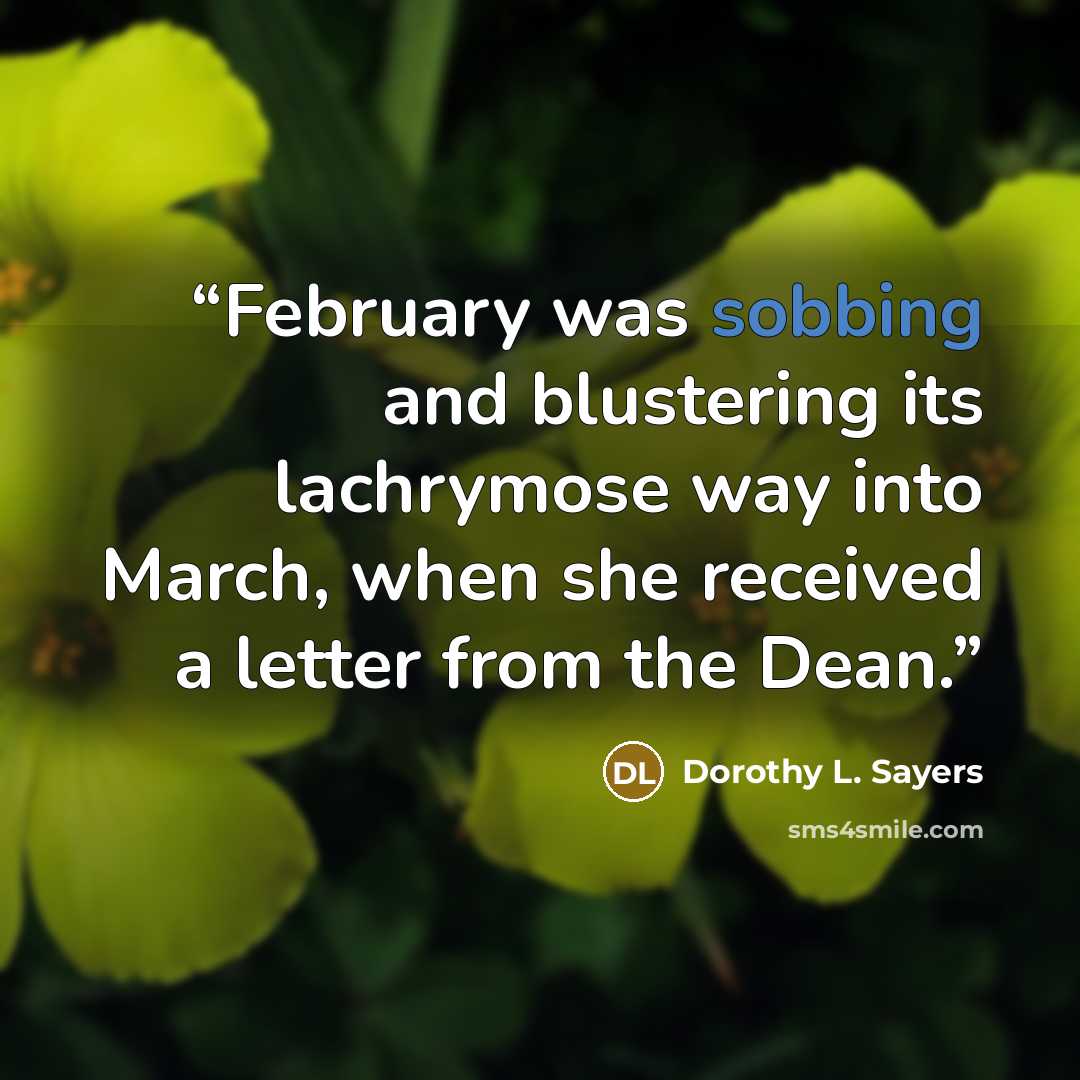 “February was sobbing and blustering its lachrymose way into March, when she received a letter from the Dean.” quote by Dorothy L. Sayers