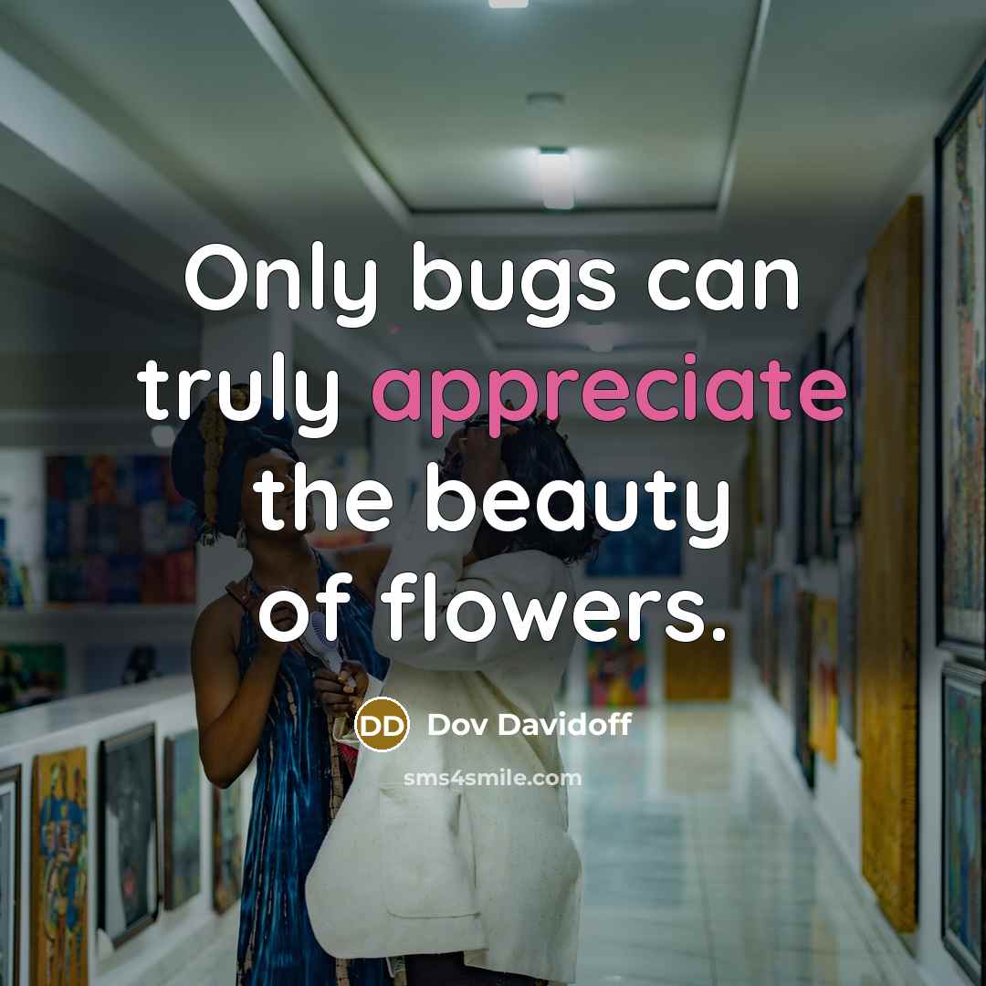 “Only bugs can truly appreciate the beauty of flowers.…” quote by Dov Davidoff