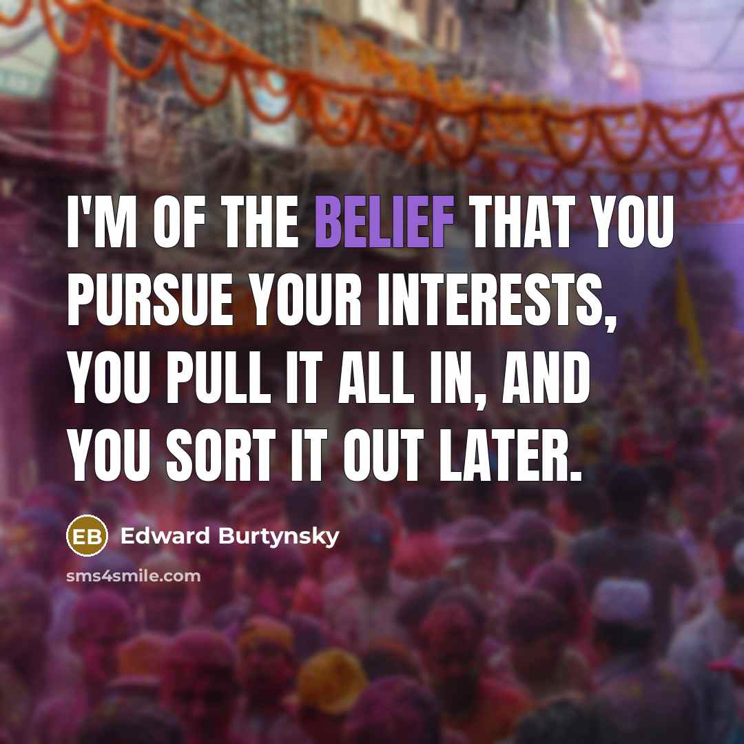 “I'm of the belief that you pursue your interests, you…” quote by Edward Burtynsky