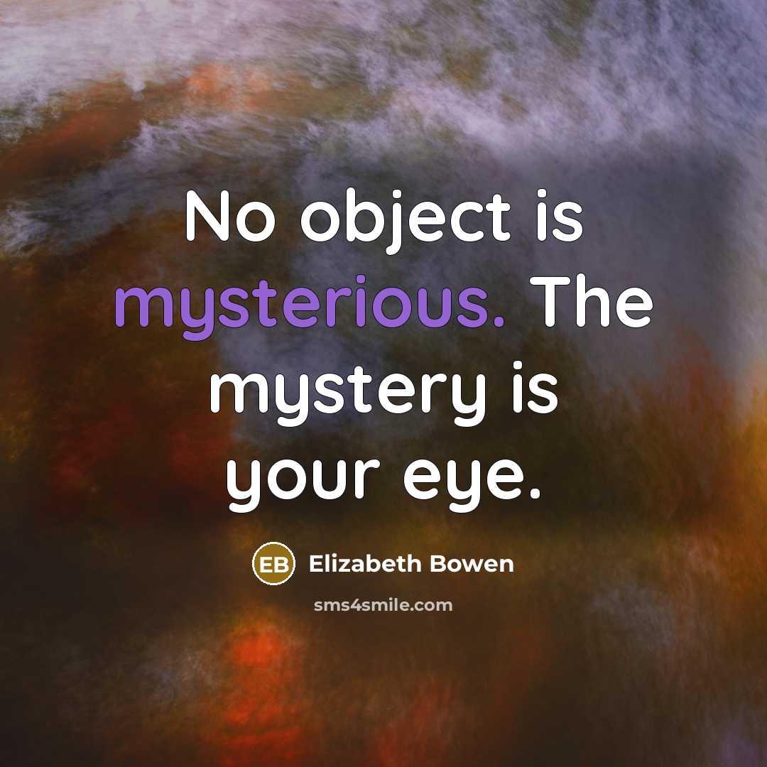 “No object is mysterious. The mystery is your eye.…” quote by Elizabeth Bowen