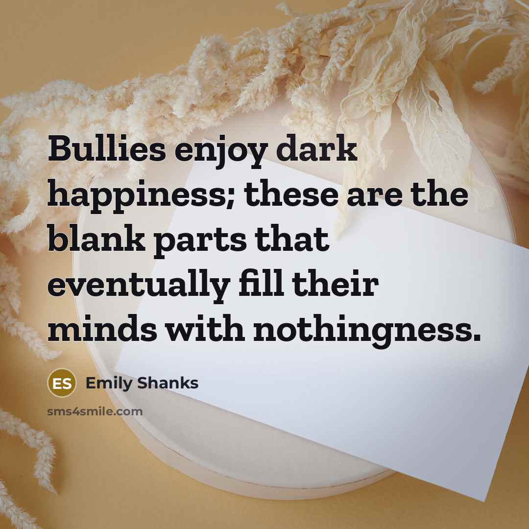 “Bullies enjoy dark happiness; these are the blank parts that eventually fill their minds with nothingness.” quote by Emily Shanks