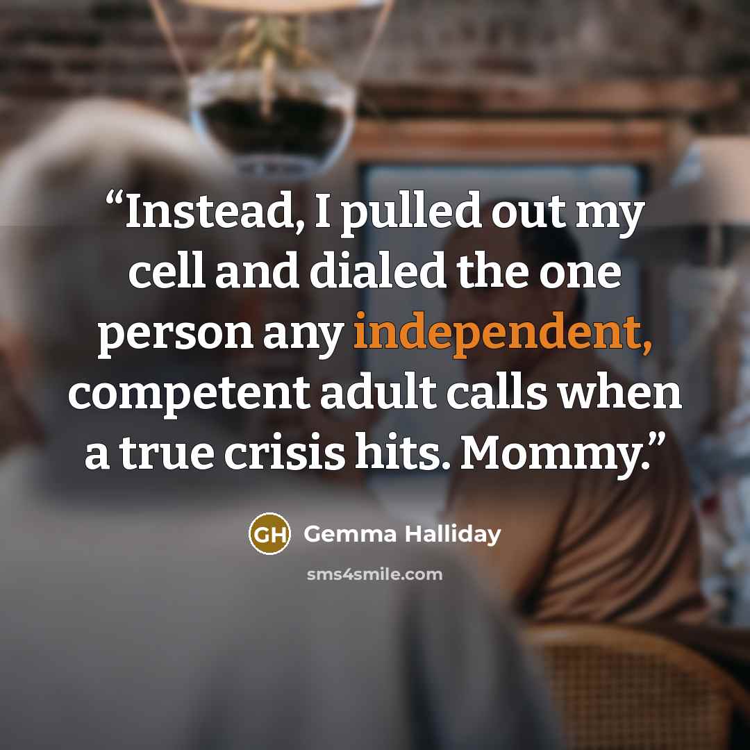 “Instead, I pulled out my cell and dialed the one person any independent, competent adult calls when a true crisis hits. Mommy.” quote by Gemma Halliday