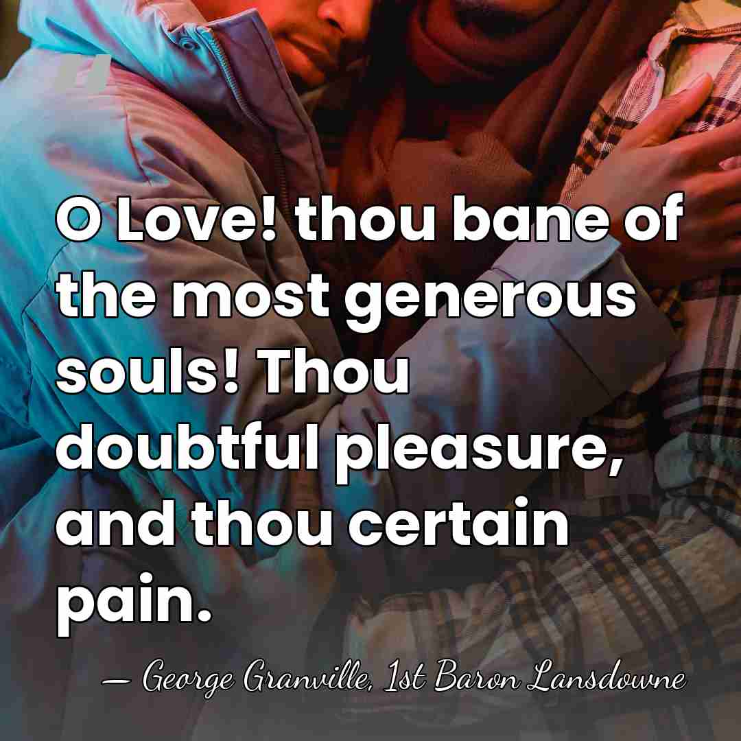 O Love! thou bane of the most generous souls! Thou doubtful pleasure,&hellip; - George Granville, 1st Baron Lansdowne