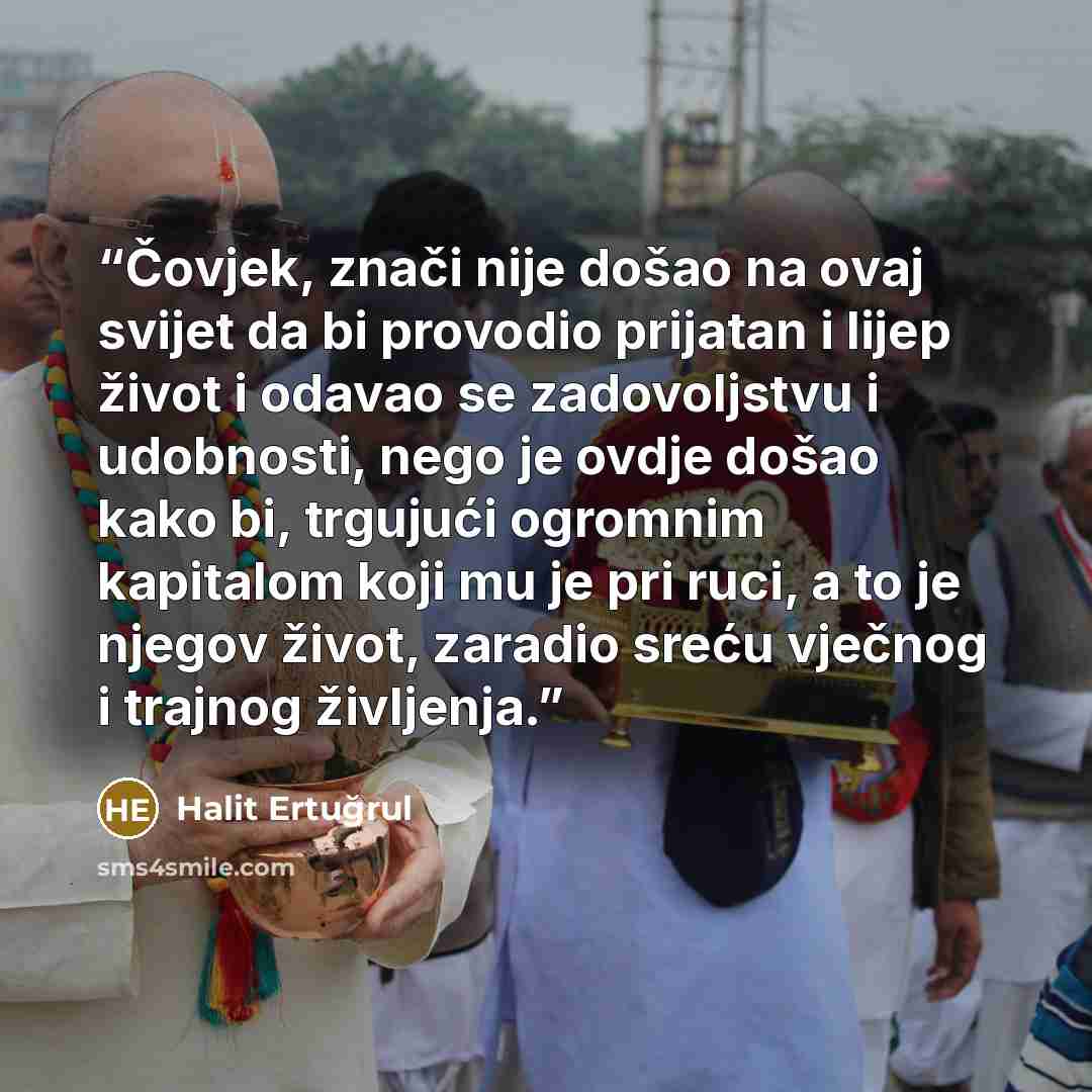 “Čovjek, znači nije došao na ovaj svijet da bi provodio prijatan i lijep život i odavao se zadovoljstvu i udobnosti, nego je ovdje došao kako bi, trgujući ogromnim kapitalom koji mu je pri ruci, a to je njegov život, zaradio sreću vječnog i trajnog življenja.” quote by Halit Ertugrul