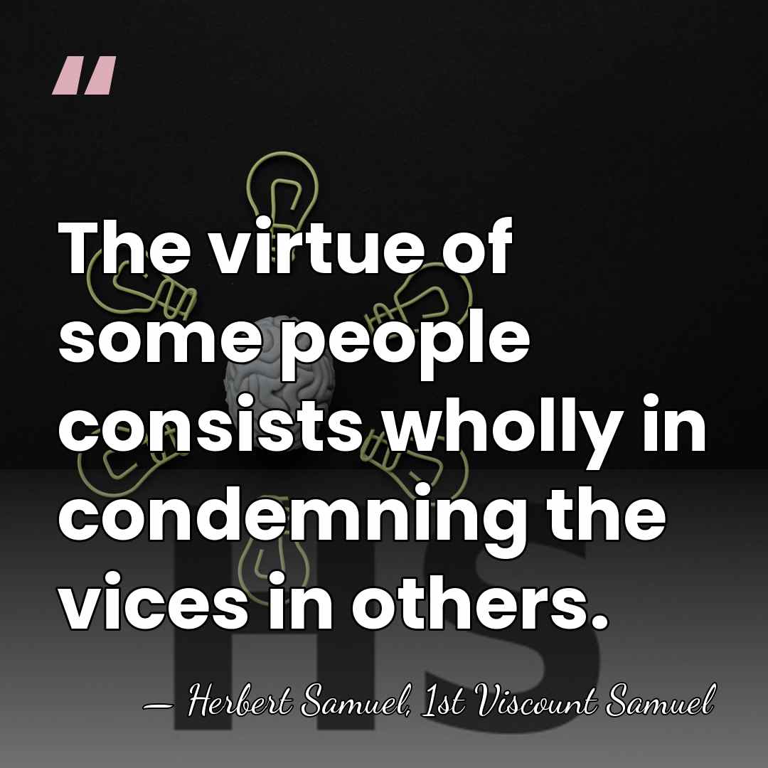 The virtue of some people consists wholly in condemning the vices in&hellip; - Herbert Samuel, 1st Viscount Samuel