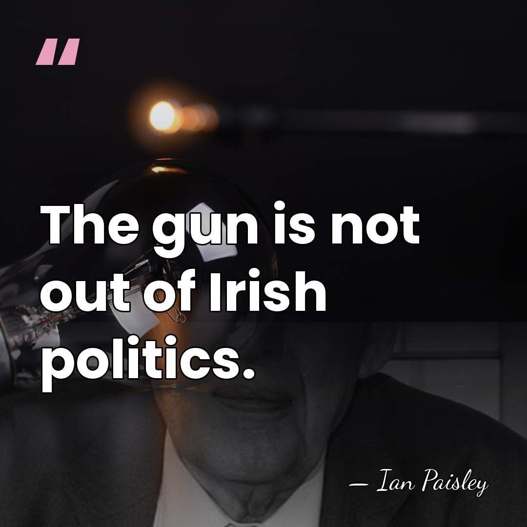 The gun is not out of Irish politics. - Ian Paisley