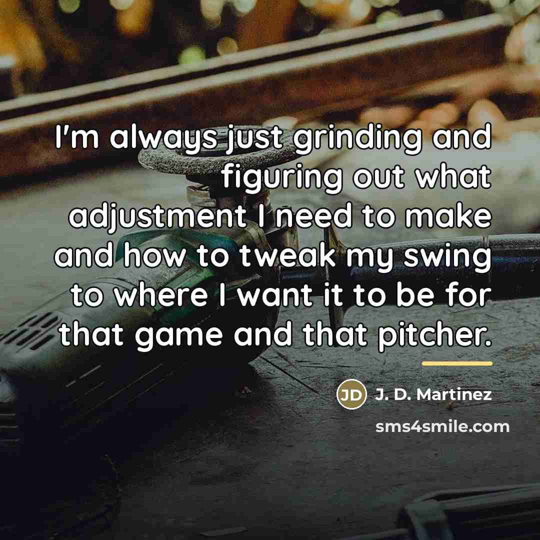 “I'm always just grinding and figuring out what adjustment I…” quote by J. D. Martinez