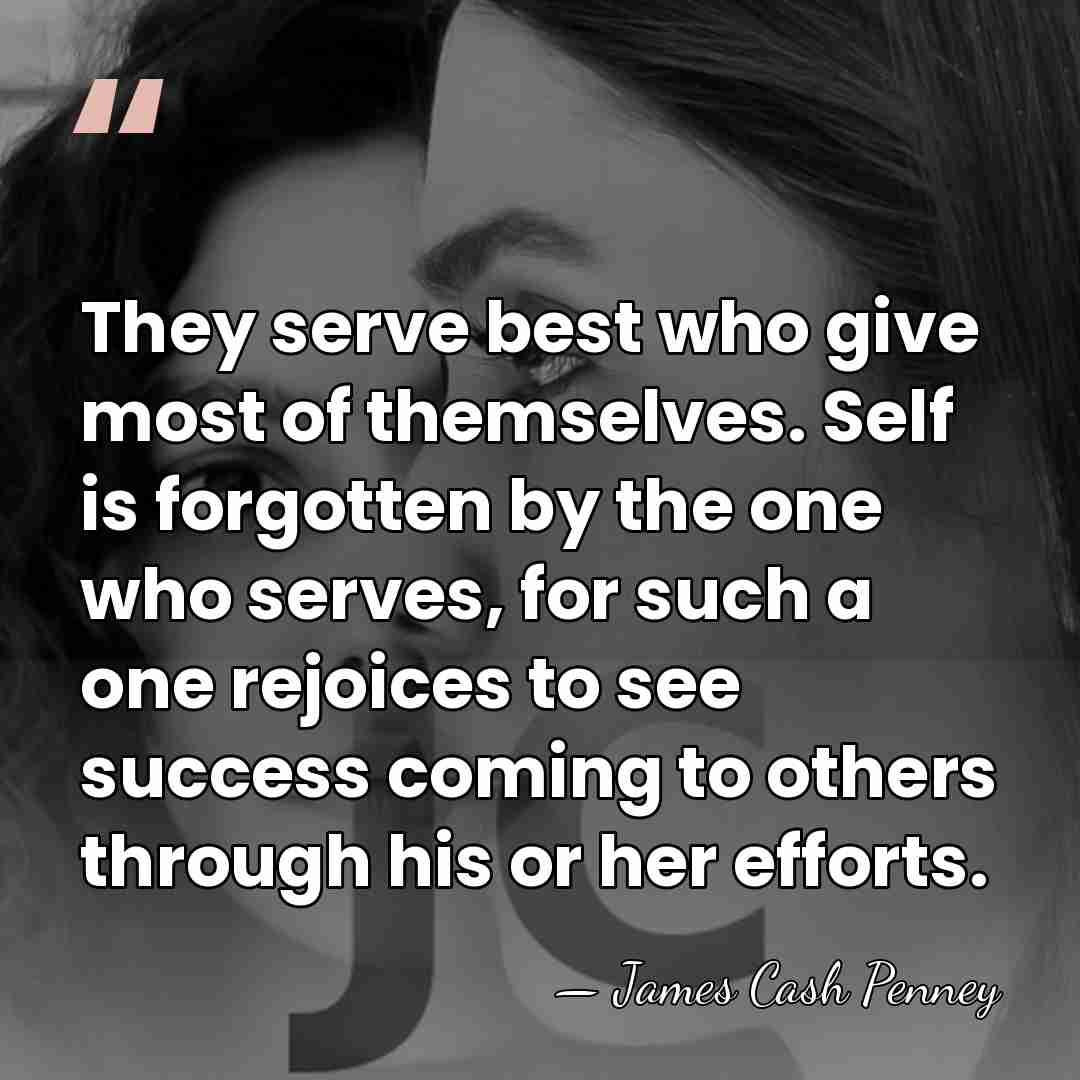 They serve best who give most of themselves. Self is forgotten by&hellip; - James Cash Penney