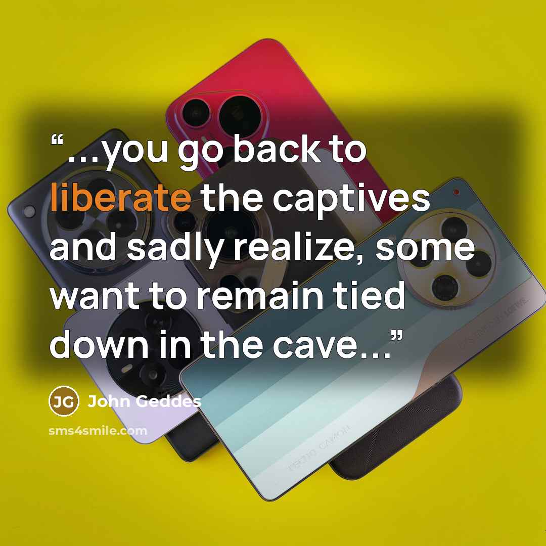 “...you go back to liberate the captives and sadly realize, some want to remain tied down in the cave...” quote by John Geddes