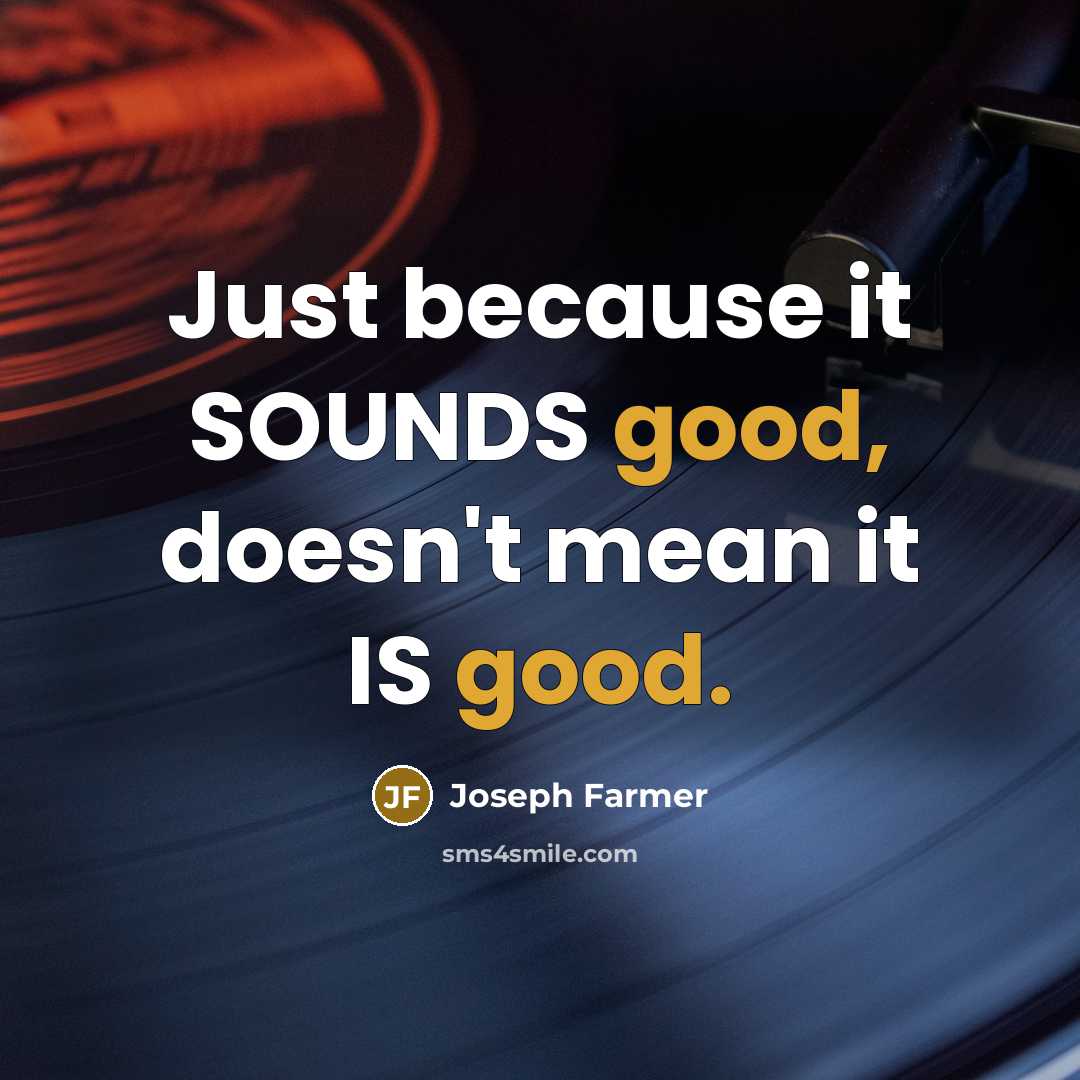 “Just because it SOUNDS good, doesn't mean it IS good.” quote by Joseph Farmer
