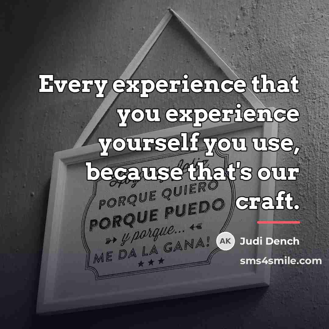 “Every experience that you experience yourself you use, because that's…” quote by Judi Dench