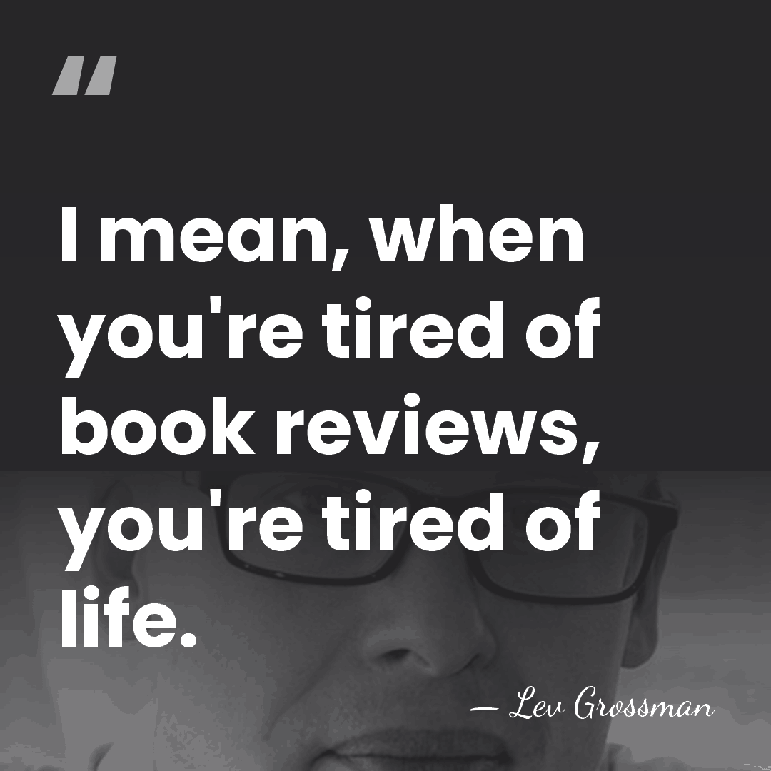 I mean, when you're tired of book reviews, you're tired of life. - Lev Grossman