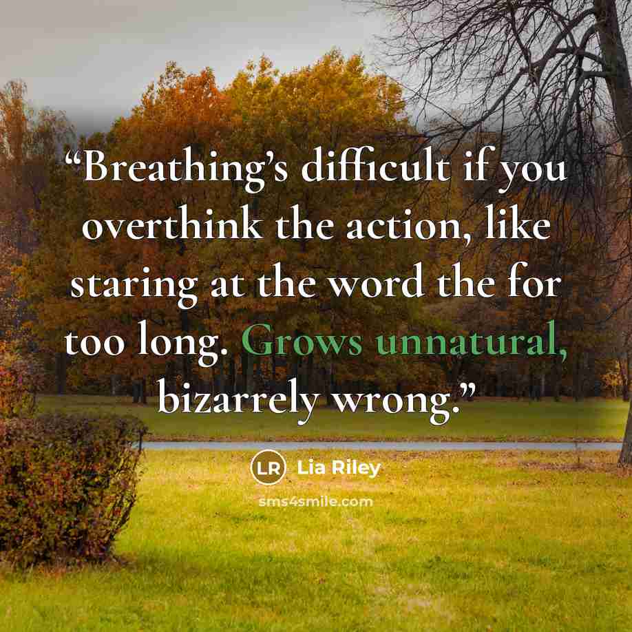 “Breathing’s difficult if you overthink the action, like staring at the word the for too long. Grows unnatural, bizarrely wrong.” quote by Lia Riley
