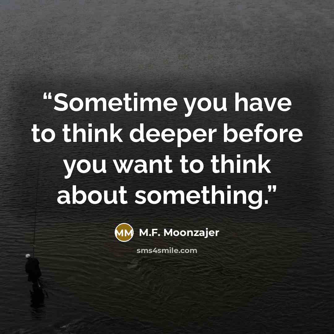 “Sometime you have to think deeper before you want to think about something.” quote by M.F. Moonzajer
