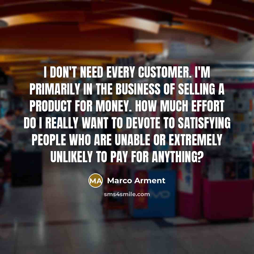 “I don't need every customer. I'm primarily in the business…” quote by Marco Arment