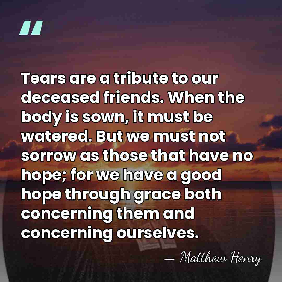 Tears are a tribute to our deceased friends. When the body is&hellip; - Matthew Henry