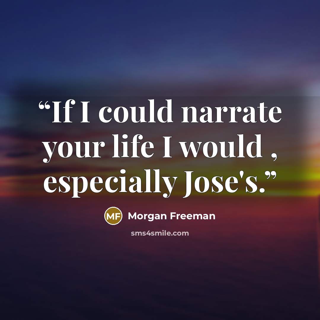 “If I could narrate your life I would , especially Jose's.” quote by Morgan Freeman