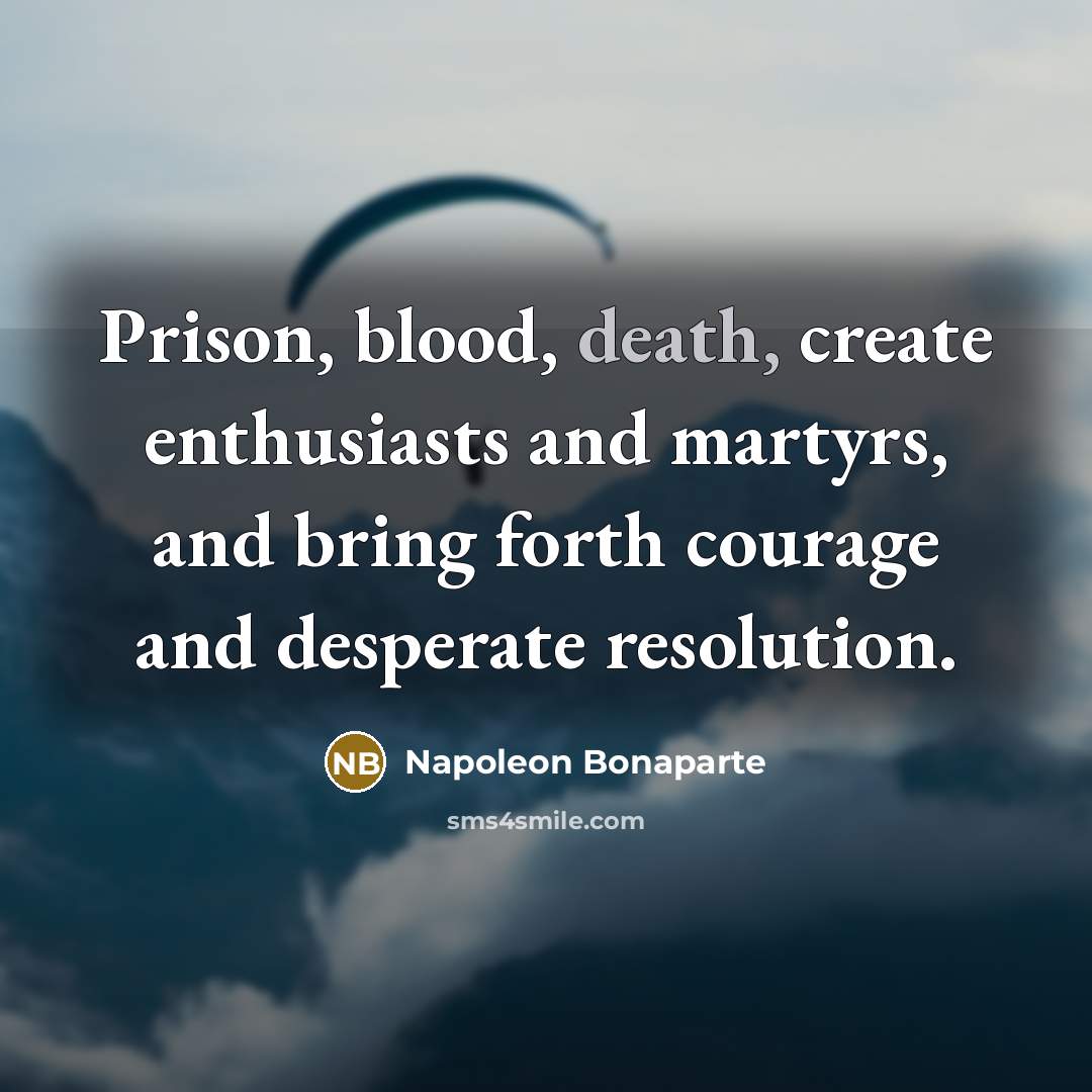 “Prison, blood, death, create enthusiasts and martyrs, and bring forth…” quote by Napoleon Bonaparte