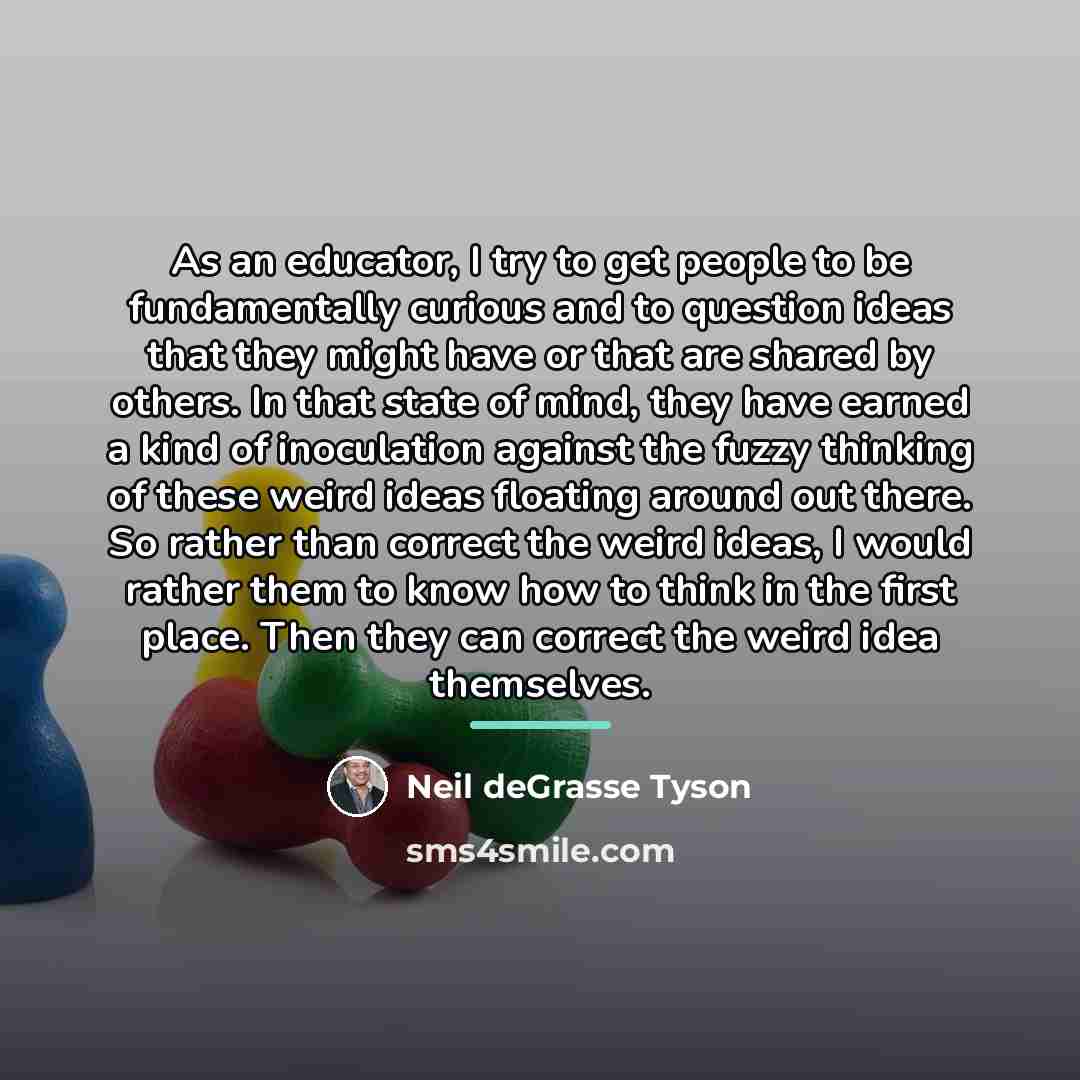 “As an educator, I try to get people to be…” quote by Neil deGrasse Tyson
