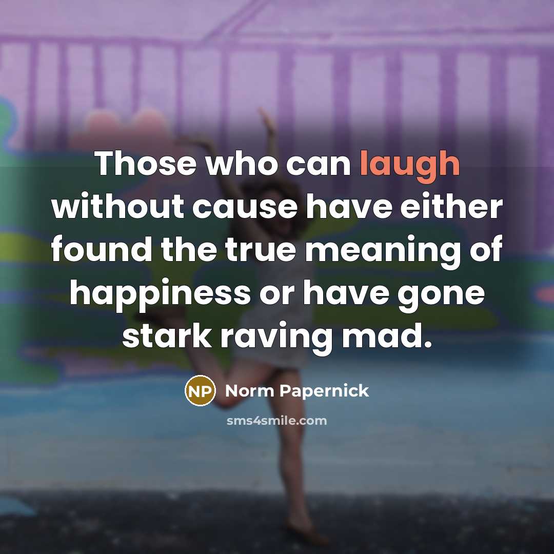 “Those who can laugh without cause have either found the true meaning of happiness or have gone stark raving mad.” quote by Norm Papernick