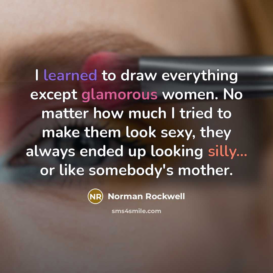 “I learned to draw everything except glamorous women. No matter how much I tried to make them look sexy, they always ended up looking silly... or like somebody's mother.” quote by Norman Rockwell