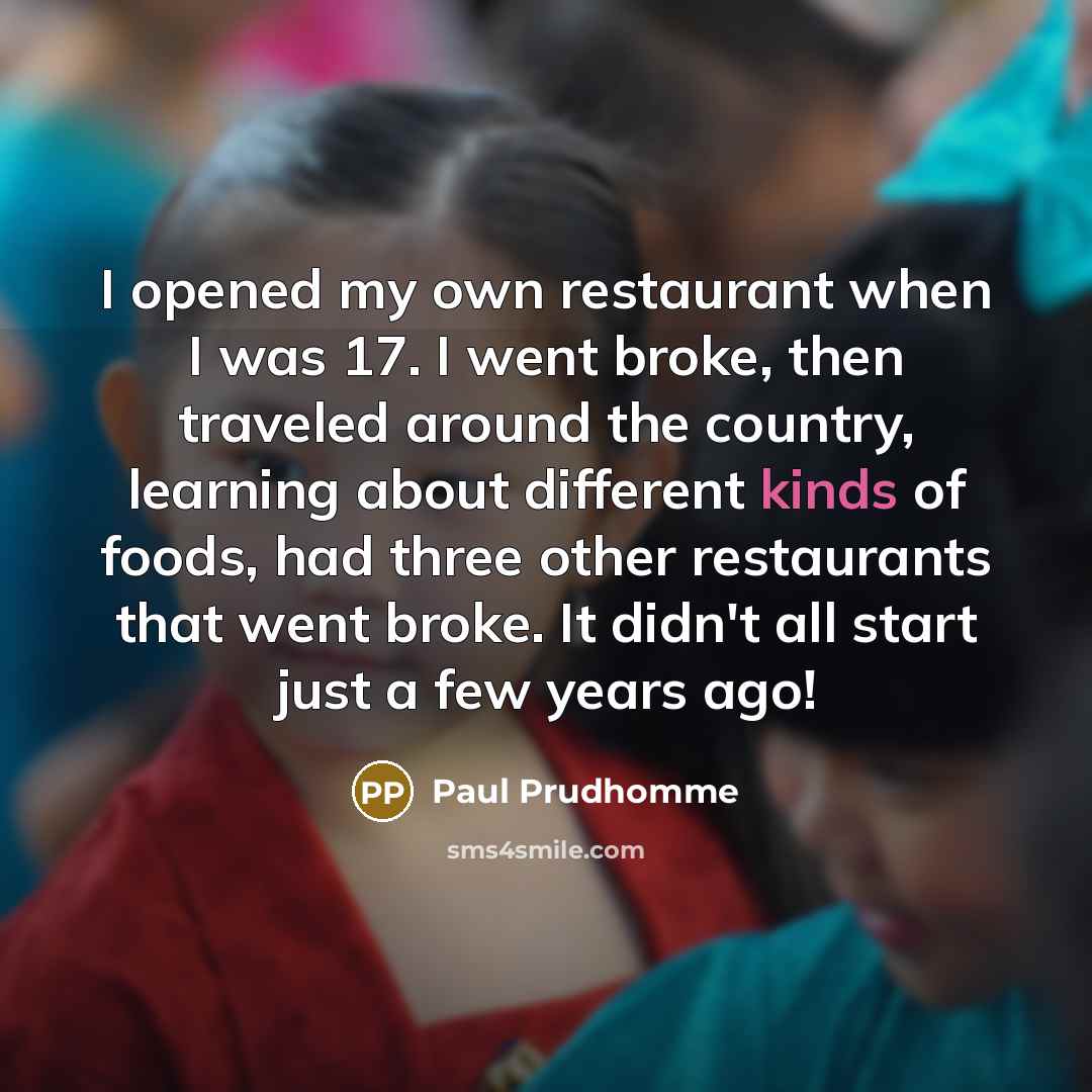 “I opened my own restaurant when I was 17. I…” quote by Paul Prudhomme