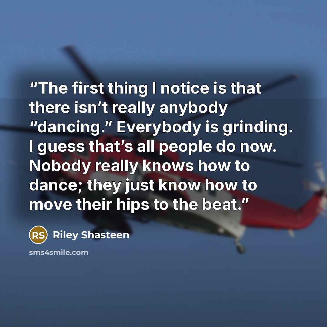 “The first thing I notice is that there isn’t really anybody “dancing.” Everybody is grinding. I guess that’s all people do now. Nobody really knows how to dance; they just know how to move their hips to the beat.” quote by Riley Shasteen