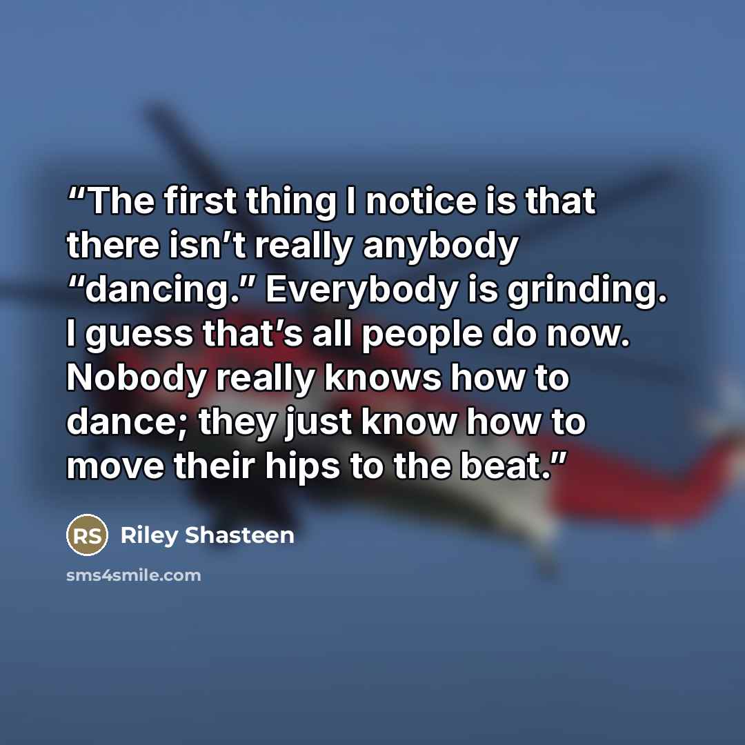 “The first thing I notice is that there isn’t really anybody “dancing.” Everybody is grinding. I guess that’s all people do now. Nobody really knows how to dance; they just know how to move their hips to the beat.” quote by Riley Shasteen