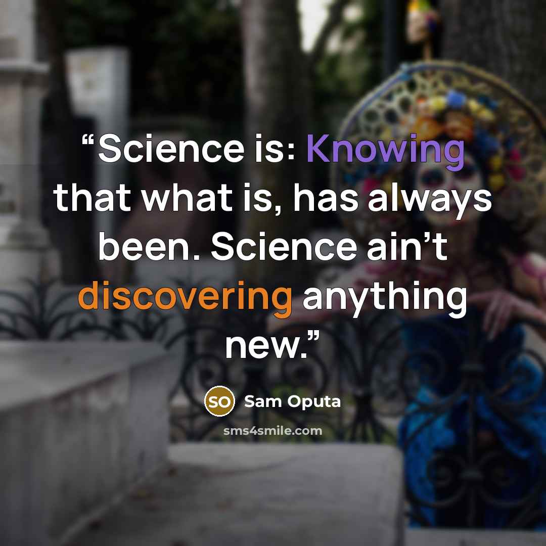 “Science is: Knowing that what is, has always been. Science ain't discovering anything new.” quote by Sam Oputa